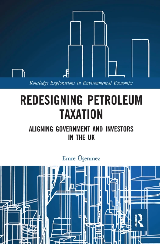 Redesigning Petroleum Taxation: Aligning Government and Investors in the UK (Routledge Explorations in Environmental Economics)