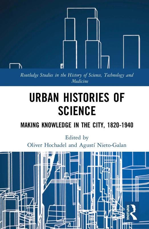 Urban Histories of Science: Making Knowledge in the City, 1820-1940 (Routledge Studies in the History of Science, Technology and Medicine)