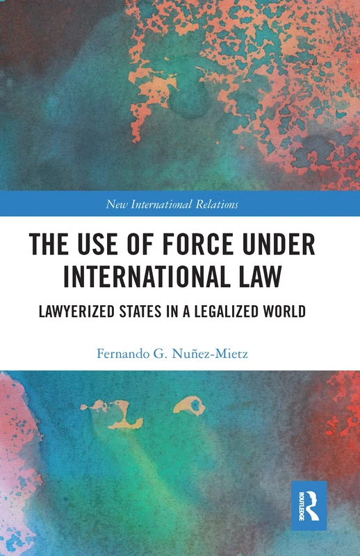 The Use of Force under International Law: Lawyerized States in a Legalized World (New International Relations)