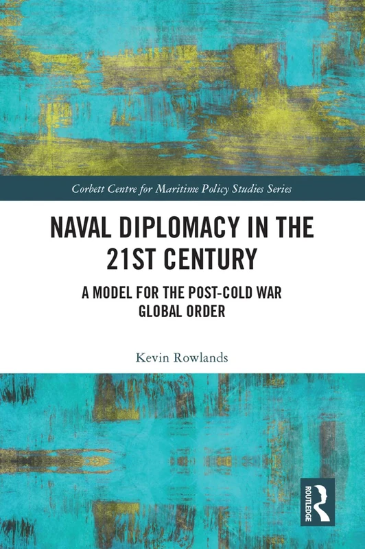 Naval Diplomacy in 21st Century: A Model for the Post-Cold War Global Order (Corbett Centre for Maritime Policy Studies Series)
