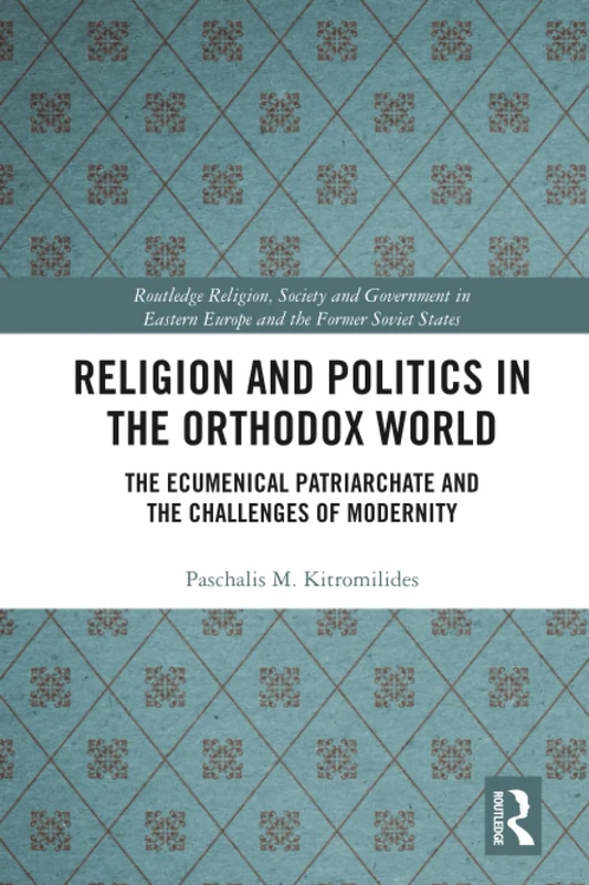 Religion and Politics in the Orthodox World: The Ecumenical Patriarchate and the Challenges of Modernity (Routledge Religion, Society and Government in Eastern Europe and the Former Soviet States)