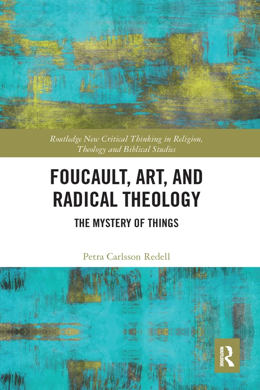 Foucault, Art, and Radical Theology: The Mystery of Things (Routledge New Critical Thinking in Religion, Theology and Biblical Studies)