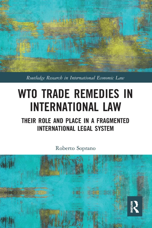 WTO Trade Remedies in International Law: Their Role and Place in a Fragmented International Legal System (Routledge Research in International Economic Law)