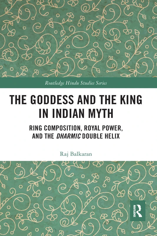 The Goddess and the King in Indian Myth: Ring Composition, Royal Power and The Dharmic Double Helix (Routledge Hindu Studies Series)