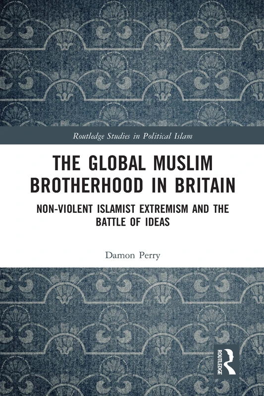 The Global Muslim Brotherhood in Britain: Non-Violent Islamist Extremism and the Battle of Ideas (Routledge Studies in Political Islam)