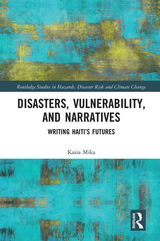 Disasters, Vulnerability, and Narratives: Writing Haiti’s Futures (Routledge Studies in Hazards, Disaster Risk and Climate Change)