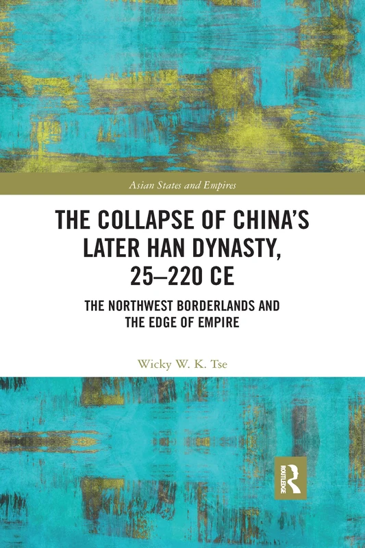 The Collapse of China's Later Han Dynasty, 25-220 CE: The Northwest Borderlands and the Edge of Empire (Asian States and Empires)