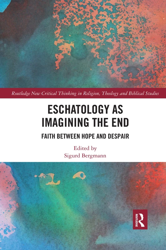 Eschatology as Imagining the End: Faith between Hope and Despair (Routledge New Critical Thinking in Religion, Theology and Biblical Studies)