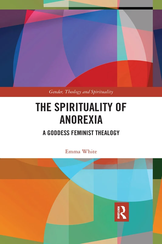 The Spirituality of Anorexia: A Goddess Feminist Thealogy (Gender, Theology and Spirituality)