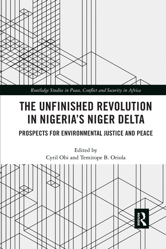 The Unfinished Revolution in Nigeria’s Niger Delta: Prospects for Environmental Justice and Peace (Routledge Studies in Peace, Conflict and Security in Africa)