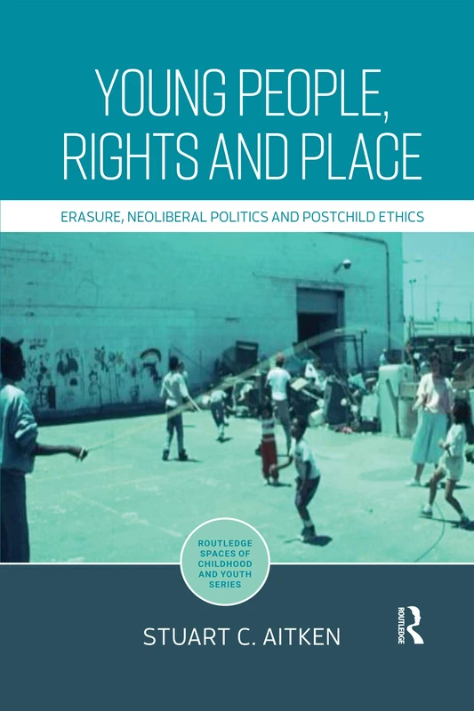 Young People, Rights and Place: Erasure, Neoliberal Politics and Postchild Ethics (Routledge Spaces of Childhood and Youth Series)