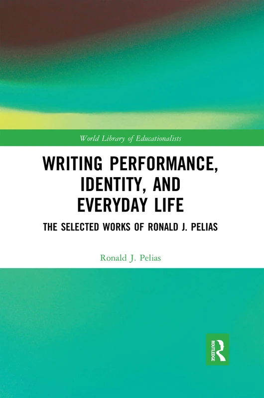 Writing Performance, Identity, and Everyday Life: The Selected Works of Ronald J. Pelias (World Library of Educationalists)