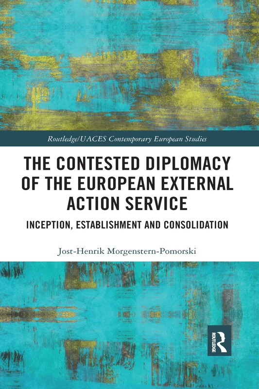 The Contested Diplomacy of the European External Action Service: Inception, Establishment and Consolidation (Routledge/UACES Contemporary European Studies)