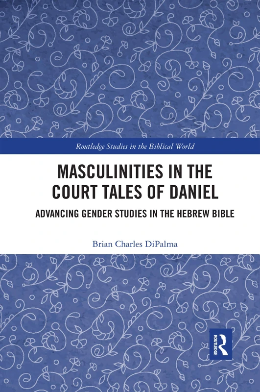 Masculinities in the Court Tales of Daniel: Advancing Gender Studies in the Hebrew Bible (Routledge Studies in the Biblical World)