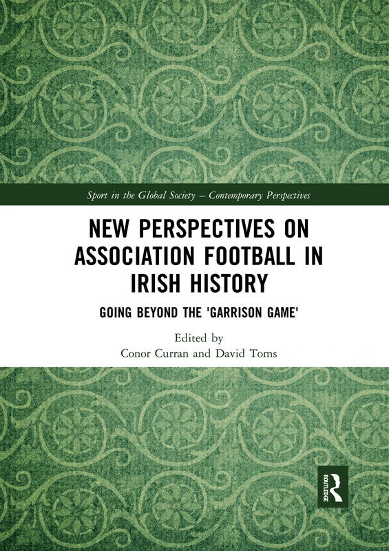 New Perspectives on Association Football in Irish History: Going beyond the 'Garrison Game' (Sport in the Global Society – Contemporary Perspectives)