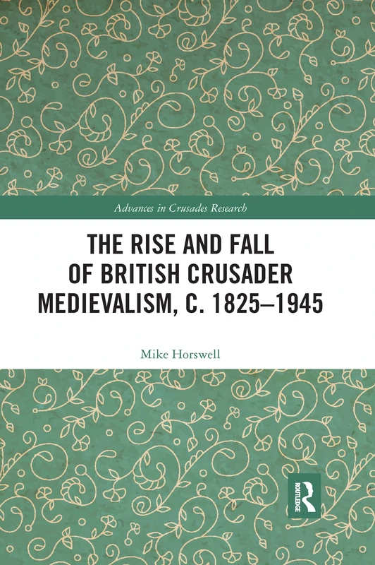 The Rise and Fall of British Crusader Medievalism, c.1825–1945 (Advances in Crusades Research)