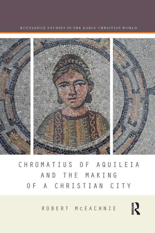 Chromatius of Aquileia and the Making of a Christian City (Routledge Studies in the Early Christian World)