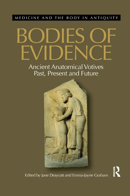 Bodies of Evidence: Ancient Anatomical Votives Past, Present and Future (Medicine and the Body in Antiquity)