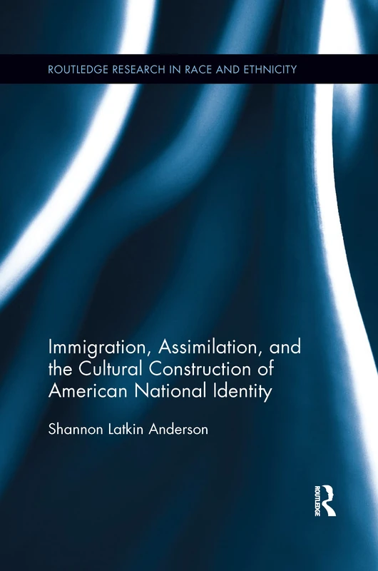 Immigration, Assimilation, and the Cultural Construction of American National Identity (Routledge Research in Race and Ethnicity)