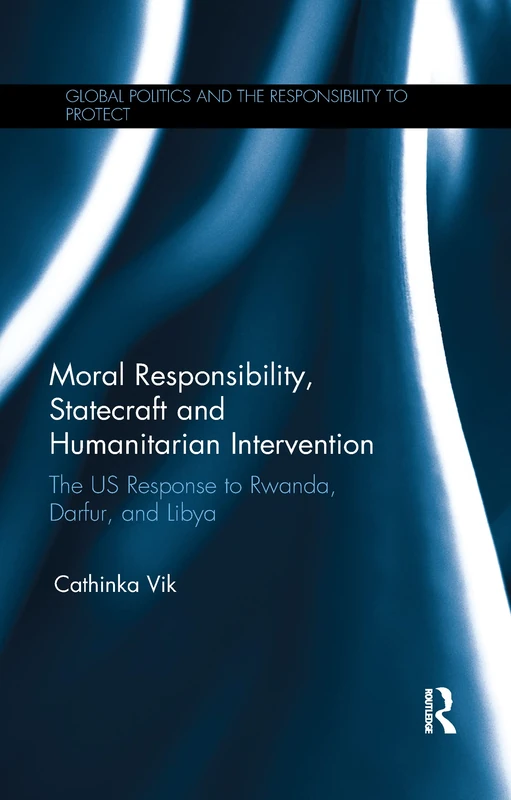Moral Responsibility, Statecraft and Humanitarian Intervention: The US Response to Rwanda, Darfur, and Libya (Global Politics and the Responsibility to Protect)