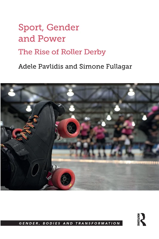 Sport, Gender and Power: The Rise of Roller Derby (Gender, Bodies and Transformation)