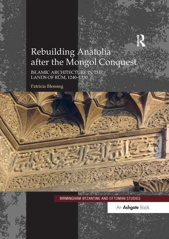 Rebuilding Anatolia after the Mongol Conquest: Islamic Architecture in the Lands of Rum, 1240–1330: 17 (Birmingham Byzantine and Ottoman Studies)