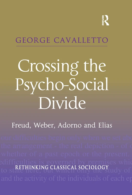 Crossing the Psycho-Social Divide: Freud, Weber, Adorno and Elias (Rethinking Classical Sociology)