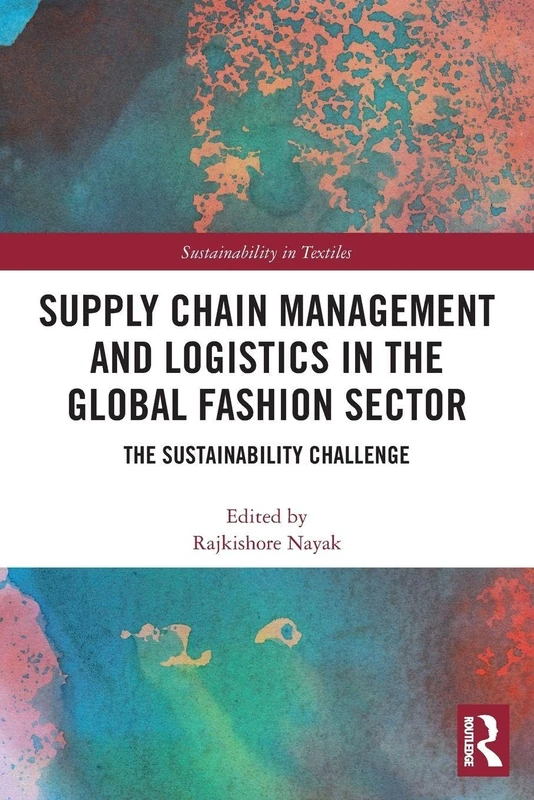 Supply Chain Management and Logistics in the Global Fashion Sector: The Sustainability Challenge (Textile Institute Series: Responsibility and Sustainability)