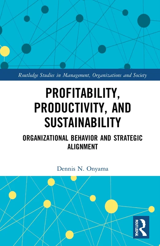Profitability, Productivity, and Sustainability: Organizational Behavior and Strategic Alignment (Routledge Studies in Management, Organizations and Society)
