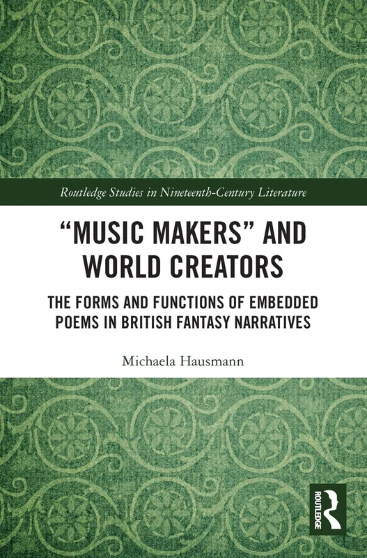 “Music Makers” and World Creators: The Forms And Functions Of Embedded Poems In British Fantasy Narratives (Routledge Studies in Nineteenth Century Literature)