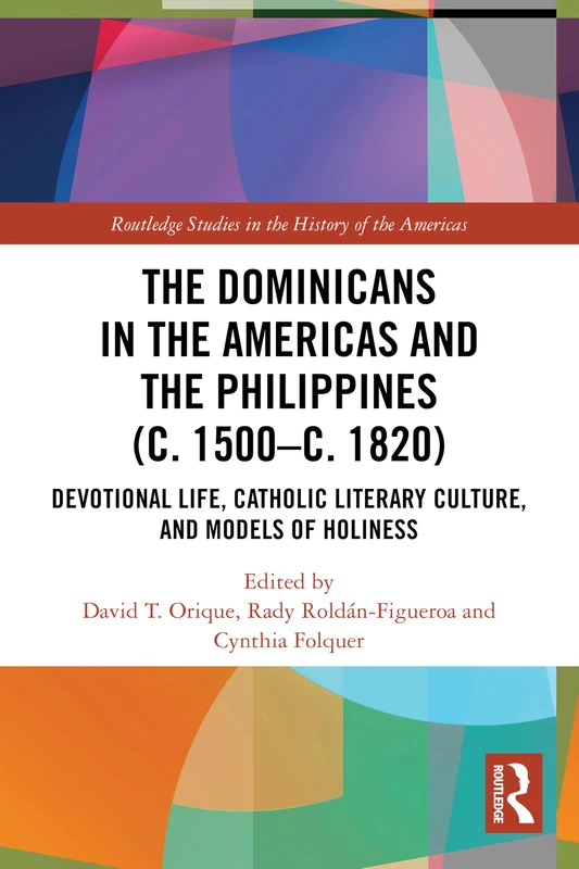 The Dominicans in the Americas and the Philippines (c. 1500–c. 1820): Devotional Life, Catholic Literary Culture, and Models of Holiness (Routledge Studies in the History of the Americas)