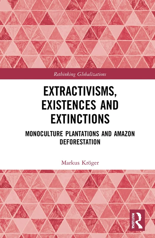 Extractivisms, Existences and Extinctions: Monoculture Plantations and Amazon Deforestation: 1 (Rethinking Globalizations)