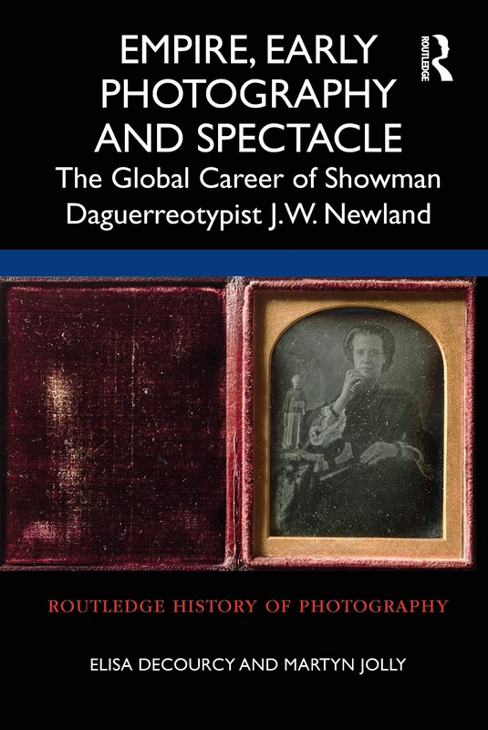 Empire, Early Photography and Spectacle: The Global Career of Showman Daguerreotypist J.W. Newland (Routledge History of Photography)
