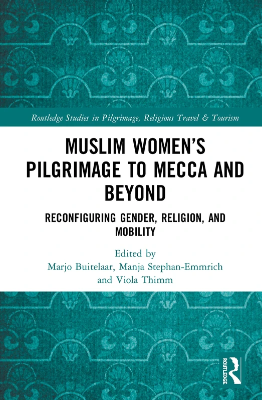 Muslim Women’s Pilgrimage to Mecca and Beyond: Reconfiguring Gender, Religion, and Mobility (Routledge Studies in Pilgrimage, Religious Travel and Tourism)