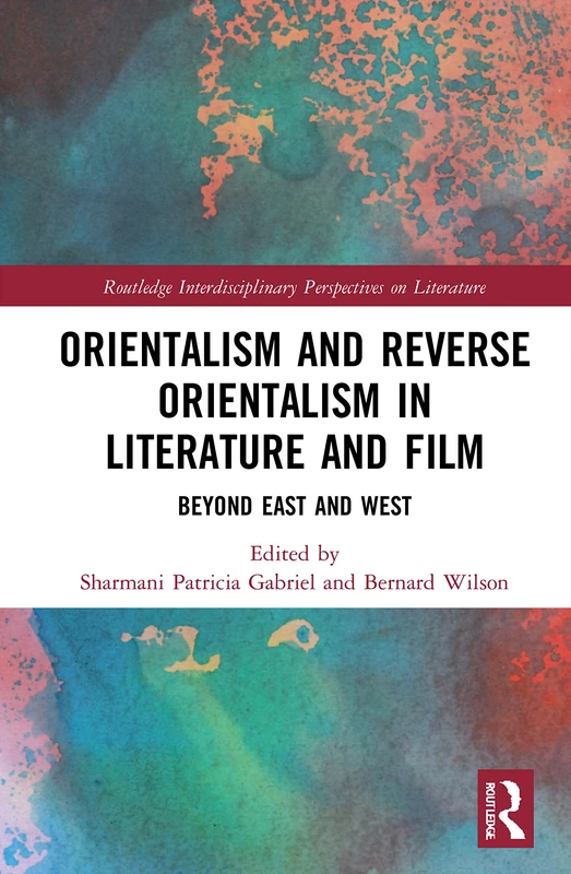 Orientalism and Reverse Orientalism in Literature and Film: Beyond East and West (Routledge Interdisciplinary Perspectives on Literature)
