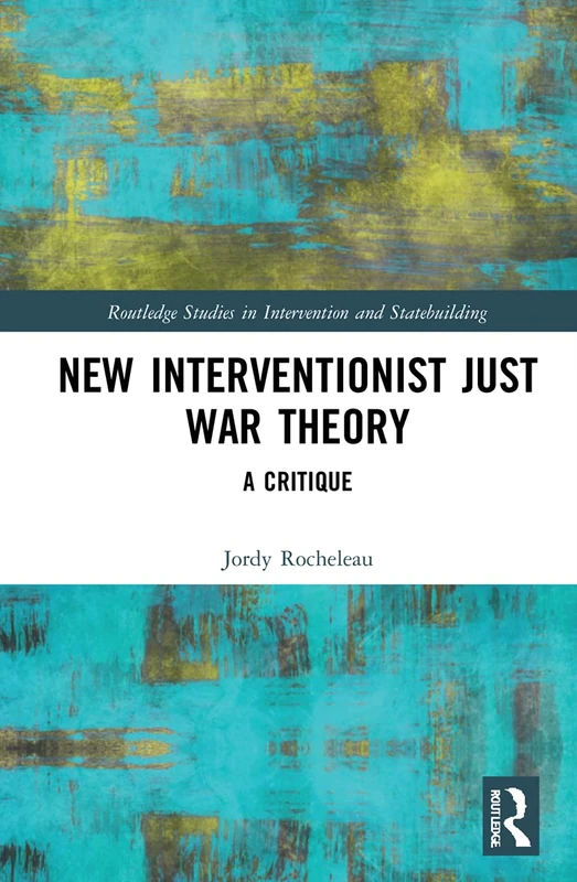 New Interventionist Just War Theory: A Critique (Routledge Studies in Intervention and Statebuilding)