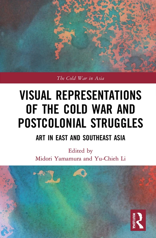 Visual Representations of the Cold War and Postcolonial Struggles: Art in East and Southeast Asia (The Cold War in Asia)