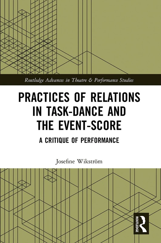 Practices of Relations in Task-Dance and the Event-Score: A Critique of Performance (Routledge Advances in Theatre & Performance Studies)