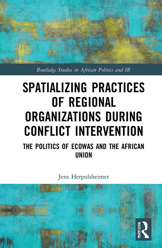 Spatializing Practices of Regional Organizations during Conflict Intervention: The Politics of ECOWAS and the African Union (Routledge Studies in African Politics and International Relations)