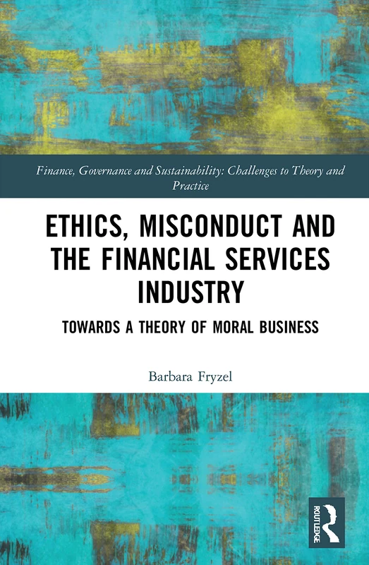 Ethics, Misconduct and the Financial Services Industry: Towards a Theory of Moral Business (Finance, Governance and Sustainability)