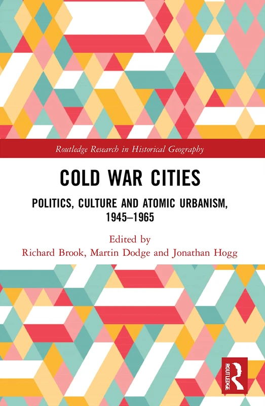 Cold War Cities: Politics, Culture and Atomic Urbanism, 1945–1965 (Routledge Research in Historical Geography)