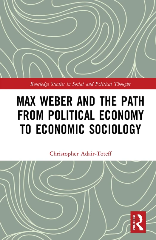Max Weber and the Path from Political Economy to Economic Sociology (Routledge Studies in Social and Political Thought)
