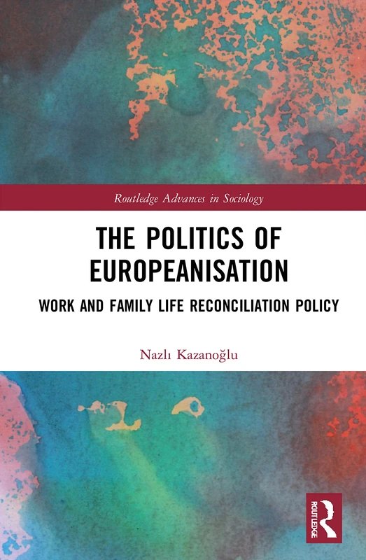 The Politics of Europeanisation: Work and Family Life Reconciliation Policy (Routledge Advances in Sociology)