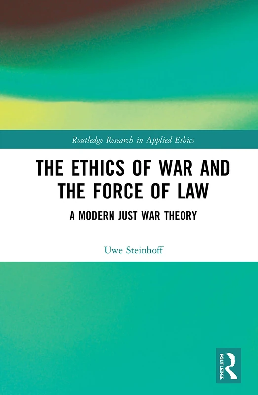 The Ethics of War and the Force of Law: A Modern Just War Theory (Routledge Research in Applied Ethics)