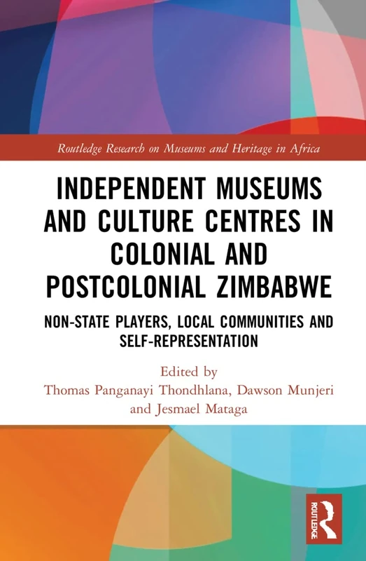 Independent Museums and Culture Centres in Colonial and Post-colonial Zimbabwe: Non-State Players, Local Communities, and Self-Representation (Routledge Research on Museums and Heritage in Africa)