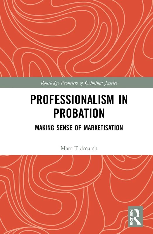 Professionalism in Probation: Making Sense of Marketisation (Routledge Frontiers of Criminal Justice)