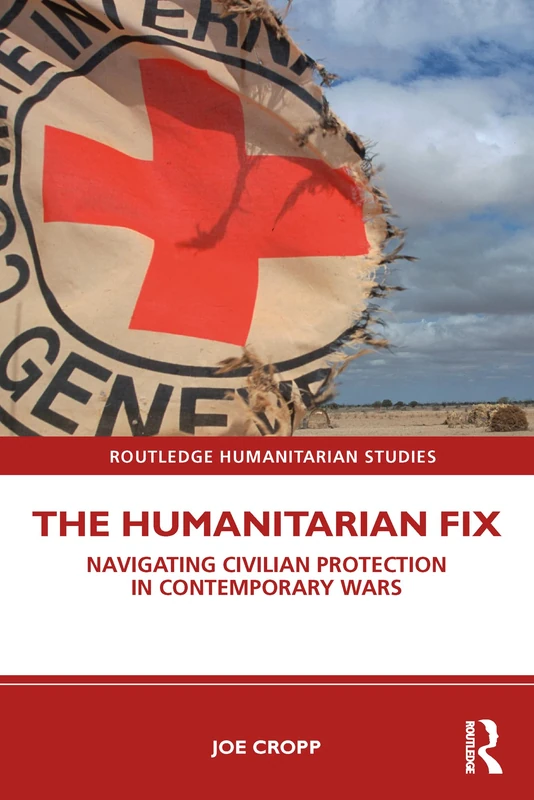The Humanitarian Fix: Navigating Civilian Protection in Contemporary Wars (Routledge Humanitarian Studies)