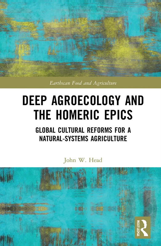 Deep Agroecology and the Homeric Epics: Global Cultural Reforms for a Natural-Systems Agriculture (Earthscan Food and Agriculture)