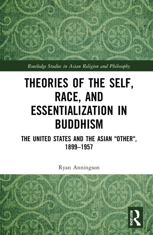 Theories of the Self, Race, and Essentialization in Buddhism: The United States and the Asian "Other", 1899–1957 (Routledge Studies in Asian Religion and Philosophy)