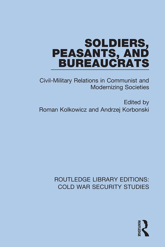 Soldiers, Peasants, and Bureaucrats: Civil-Military Relations in Communist and Modernizing Societies: 46 (Routledge Library Editions: Cold War Security Studies)